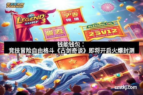 钱能钱包：竞技冒险自由格斗《古剑奇谈》即将开启火爆封测
