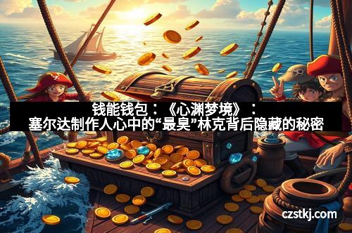 钱能钱包：《心渊梦境》：塞尔达制作人心中的“最臭”林克背后隐藏的秘密