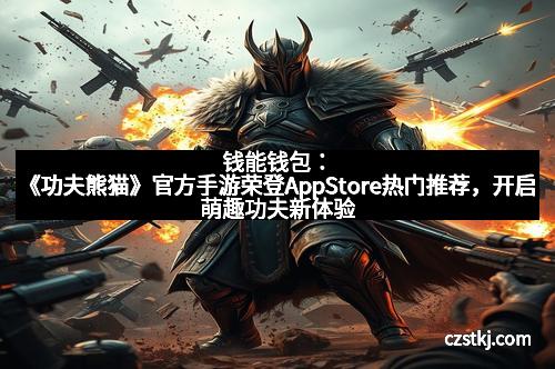 钱能钱包：《功夫熊猫》官方手游荣登AppStore热门推荐，开启萌趣功夫新体验