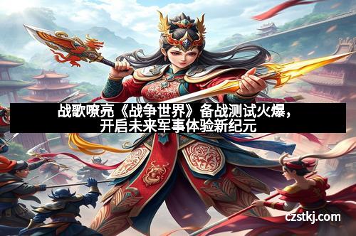 战歌嘹亮《战争世界》备战测试火爆，开启未来军事体验新纪元